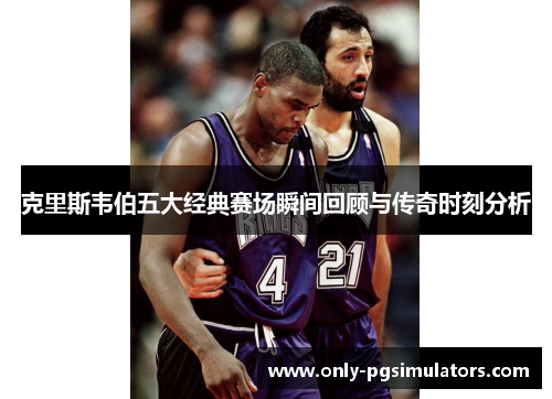 克里斯韦伯五大经典赛场瞬间回顾与传奇时刻分析