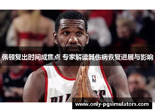 佩顿复出时间成焦点 专家解读其伤病恢复进展与影响