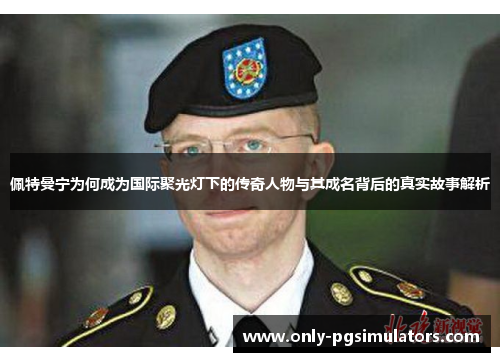 佩特曼宁为何成为国际聚光灯下的传奇人物与其成名背后的真实故事解析