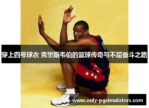 穿上四号球衣 克里斯韦伯的篮球传奇与不屈奋斗之路