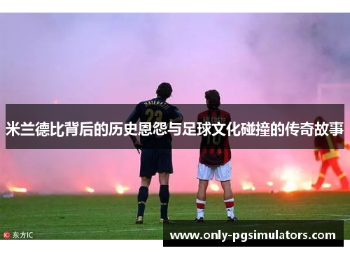 米兰德比背后的历史恩怨与足球文化碰撞的传奇故事