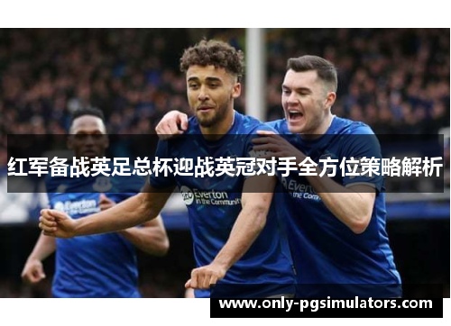 红军备战英足总杯迎战英冠对手全方位策略解析