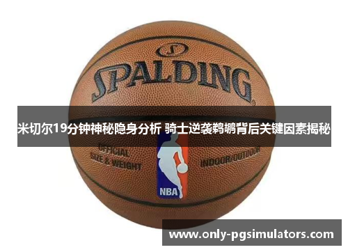 米切尔19分钟神秘隐身分析 骑士逆袭鹈鹕背后关键因素揭秘