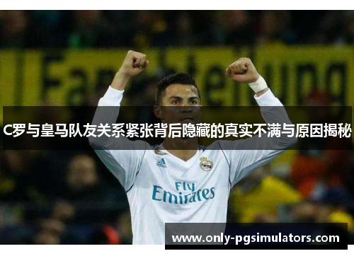 C罗与皇马队友关系紧张背后隐藏的真实不满与原因揭秘