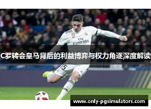 C罗转会皇马背后的利益博弈与权力角逐深度解读