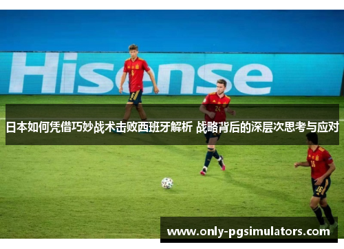 日本如何凭借巧妙战术击败西班牙解析 战略背后的深层次思考与应对