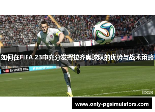 如何在FIFA 23中充分发挥拉齐奥球队的优势与战术策略