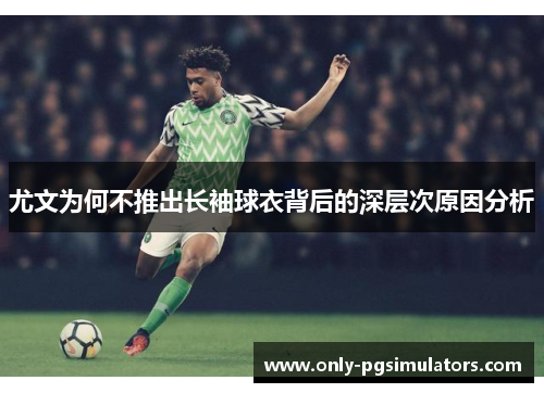 尤文为何不推出长袖球衣背后的深层次原因分析