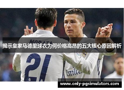 揭示皇家马德里球衣为何价格高昂的五大核心原因解析