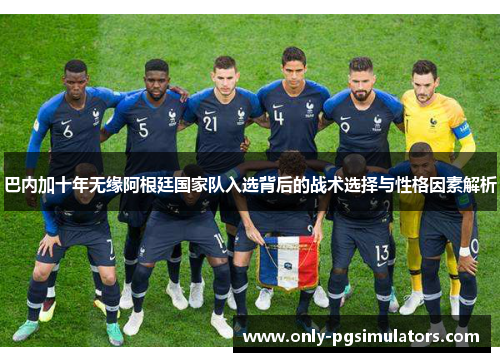 巴内加十年无缘阿根廷国家队入选背后的战术选择与性格因素解析