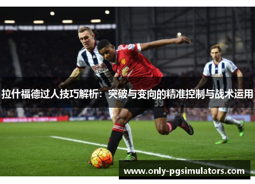 拉什福德过人技巧解析：突破与变向的精准控制与战术运用