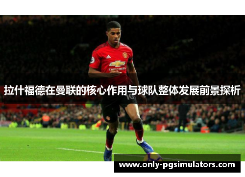 拉什福德在曼联的核心作用与球队整体发展前景探析