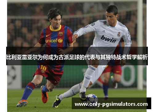 比利亚雷亚尔为何成为古派足球的代表与其独特战术哲学解析