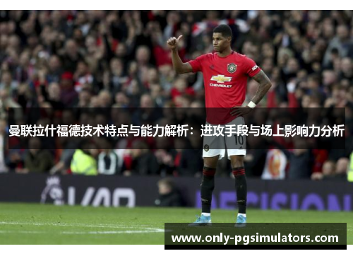 曼联拉什福德技术特点与能力解析：进攻手段与场上影响力分析