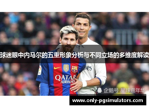 球迷眼中内马尔的五重形象分析与不同立场的多维度解读