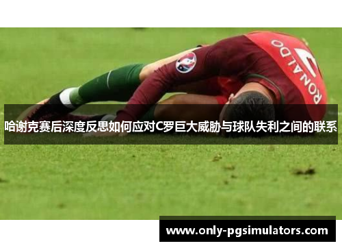 哈谢克赛后深度反思如何应对C罗巨大威胁与球队失利之间的联系