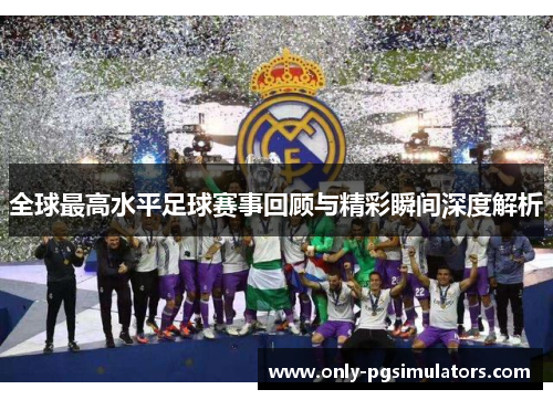 全球最高水平足球赛事回顾与精彩瞬间深度解析