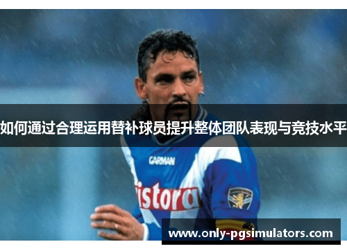 如何通过合理运用替补球员提升整体团队表现与竞技水平