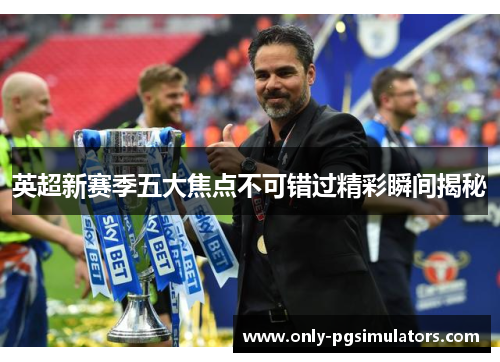 英超新赛季五大焦点不可错过精彩瞬间揭秘