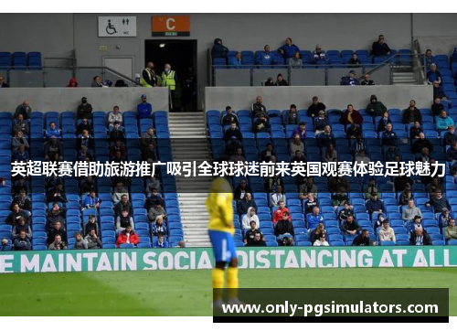 英超联赛借助旅游推广吸引全球球迷前来英国观赛体验足球魅力