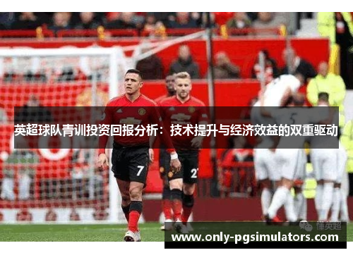 英超球队青训投资回报分析：技术提升与经济效益的双重驱动