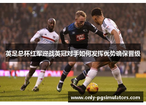 英足总杯红军迎战英冠对手如何发挥优势确保晋级