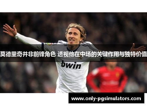 莫德里奇并非前锋角色 透视他在中场的关键作用与独特价值