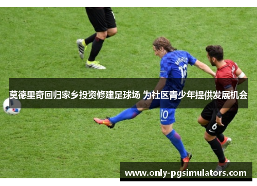 莫德里奇回归家乡投资修建足球场 为社区青少年提供发展机会