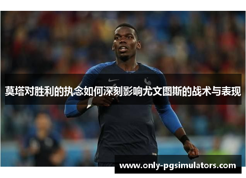 莫塔对胜利的执念如何深刻影响尤文图斯的战术与表现