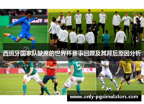 西班牙国家队缺席的世界杯赛事回顾及其背后原因分析