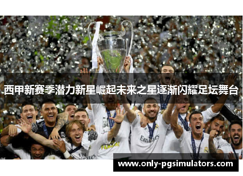 西甲新赛季潜力新星崛起未来之星逐渐闪耀足坛舞台