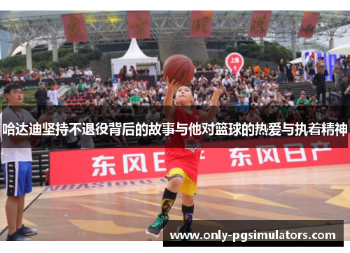 哈达迪坚持不退役背后的故事与他对篮球的热爱与执着精神