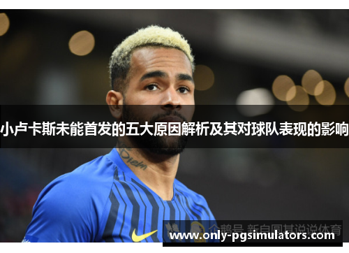 小卢卡斯未能首发的五大原因解析及其对球队表现的影响