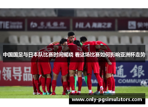 中国国足与日本队比赛时间揭晓 看这场比赛如何影响亚洲杯走势