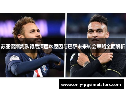 苏亚雷斯离队背后深层次原因与巴萨未来转会策略全面解析