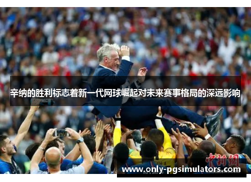 辛纳的胜利标志着新一代网球崛起对未来赛事格局的深远影响