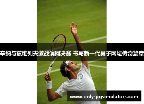 辛纳与兹维列夫激战澳网决赛 书写新一代男子网坛传奇篇章