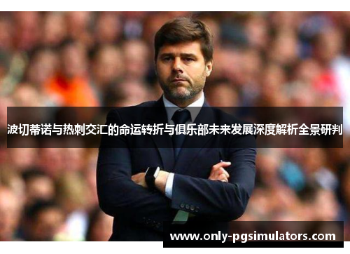 波切蒂诺与热刺交汇的命运转折与俱乐部未来发展深度解析全景研判