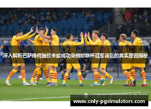 深入解析巴萨缘何始终未能成功染指欧联杯冠军背后的真实原因揭秘