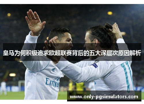 皇马为何积极追求欧超联赛背后的五大深层次原因解析