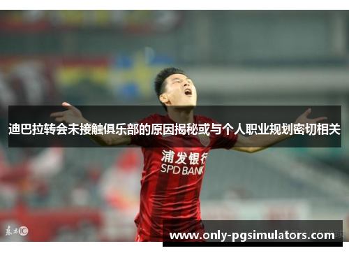 迪巴拉转会未接触俱乐部的原因揭秘或与个人职业规划密切相关