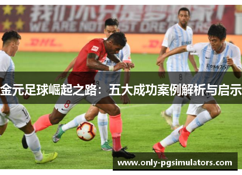 金元足球崛起之路：五大成功案例解析与启示