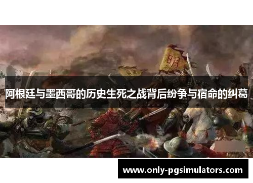 阿根廷与墨西哥的历史生死之战背后纷争与宿命的纠葛