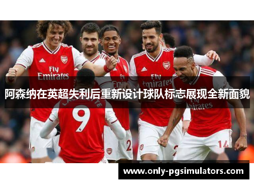 阿森纳在英超失利后重新设计球队标志展现全新面貌