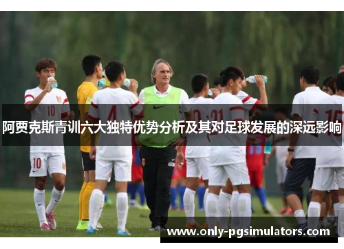 阿贾克斯青训六大独特优势分析及其对足球发展的深远影响
