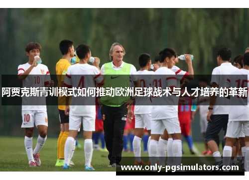 阿贾克斯青训模式如何推动欧洲足球战术与人才培养的革新