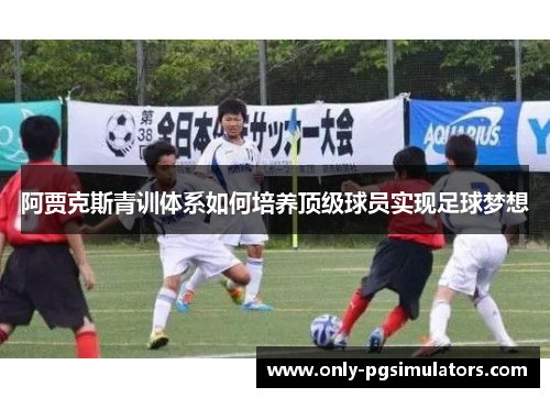 阿贾克斯青训体系如何培养顶级球员实现足球梦想