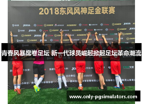 青春风暴席卷足坛 新一代球员崛起掀起足坛革命潮流