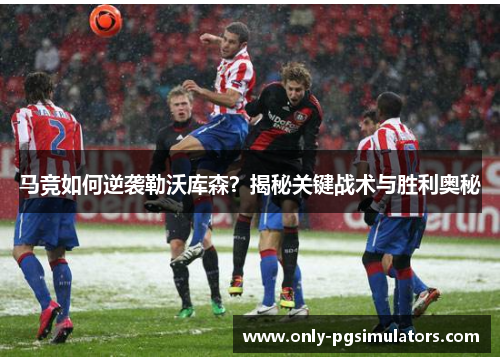 马竞如何逆袭勒沃库森？揭秘关键战术与胜利奥秘