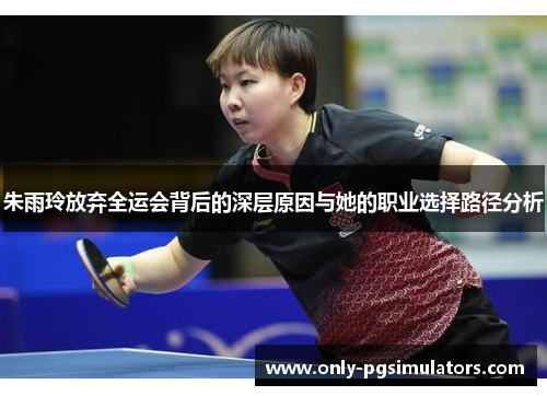 朱雨玲放弃全运会背后的深层原因与她的职业选择路径分析 朱雨玲放弃全运会背后的深层原因与她的职业选择路径分析